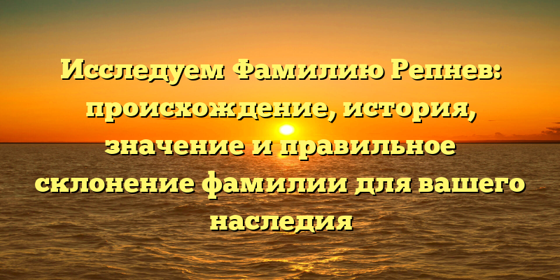 Исследуем Фамилию Репнев: происхождение, история, значение и правильное склонение фамилии для вашего наследия