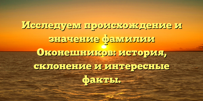 Исследуем происхождение и значение фамилии Оконешников: история, склонение и интересные факты.
