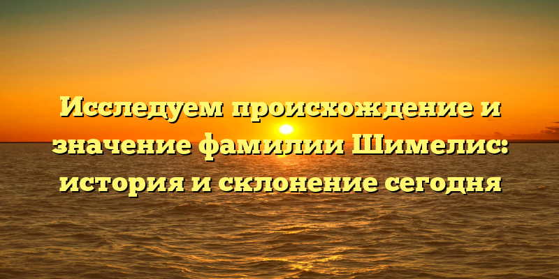 Исследуем происхождение и значение фамилии Шимелис: история и склонение сегодня
