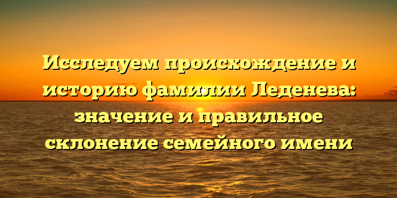 Исследуем происхождение и историю фамилии Леденева: значение и правильное склонение семейного имени