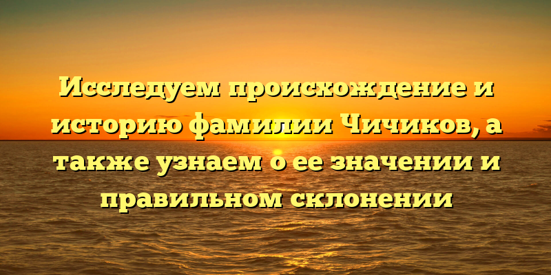 Исследуем происхождение и историю фамилии Чичиков, а также узнаем о ее значении и правильном склонении