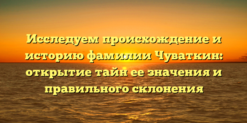 Исследуем происхождение и историю фамилии Чуваткин: открытие тайн ее значения и правильного склонения