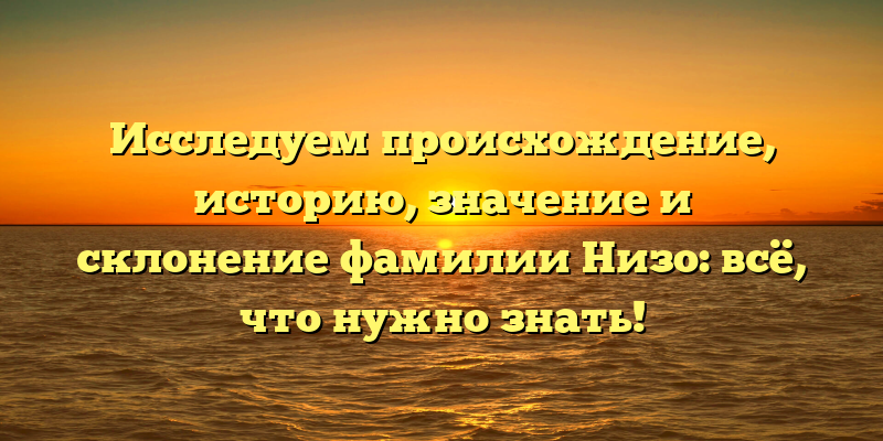 Исследуем происхождение, историю, значение и склонение фамилии Низо: всё, что нужно знать!