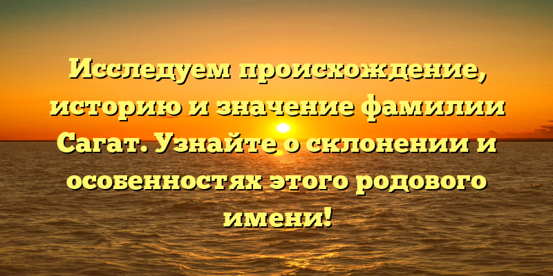 Исследуем происхождение, историю и значение фамилии Сагат. Узнайте о склонении и особенностях этого родового имени!