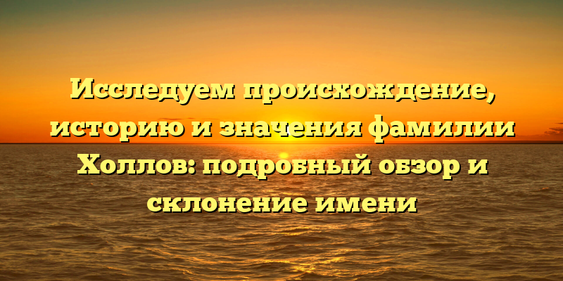 Исследуем происхождение, историю и значения фамилии Холлов: подробный обзор и склонение имени