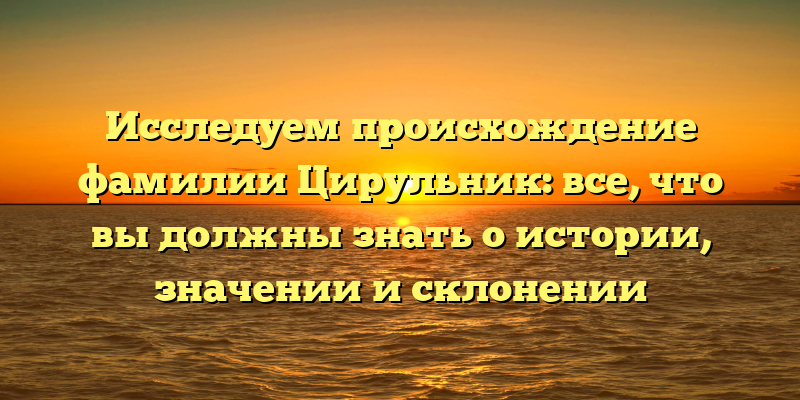 Исследуем происхождение фамилии Цирульник: все, что вы должны знать о истории, значении и склонении