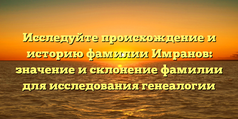 Исследуйте происхождение и историю фамилии Имранов: значение и склонение фамилии для исследования генеалогии