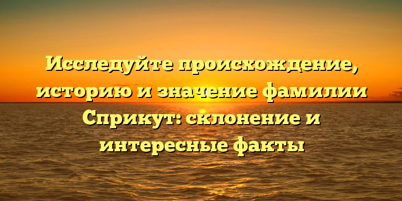 Исследуйте происхождение, историю и значение фамилии Сприкут: склонение и интересные факты
