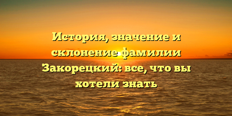 История, значение и склонение фамилии Закорецкий: все, что вы хотели знать