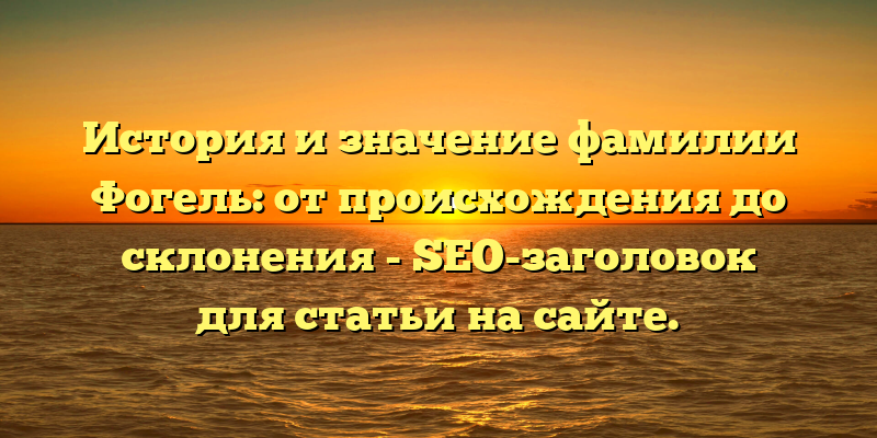 История и значение фамилии Фогель: от происхождения до склонения - SEO-заголовок для статьи на сайте.