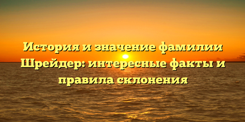 История и значение фамилии Шрейдер: интересные факты и правила склонения