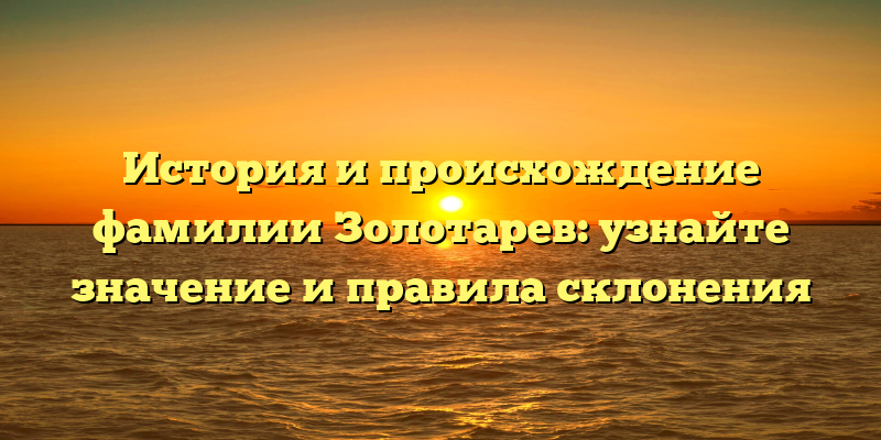 История и происхождение фамилии Золотарев: узнайте значение и правила склонения