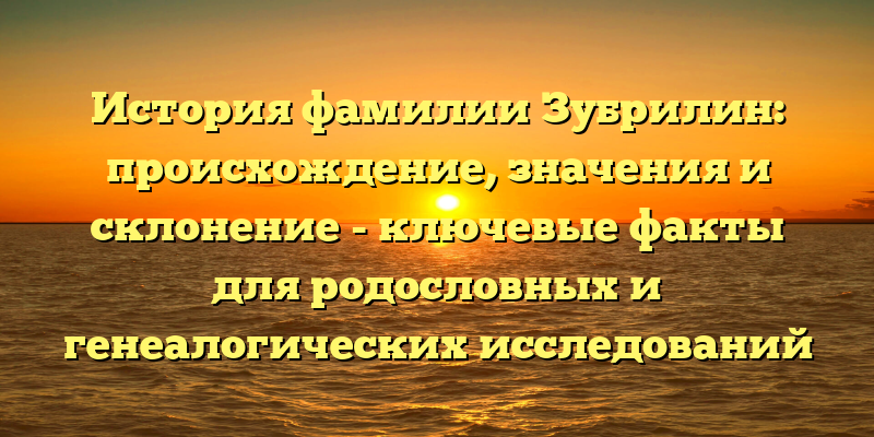 История фамилии Зубрилин: происхождение, значения и склонение - ключевые факты для родословных и генеалогических исследований