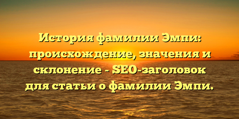 История фамилии Эмпи: происхождение, значения и склонение - SEO-заголовок для статьи о фамилии Эмпи.