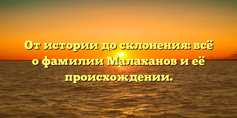 От истории до склонения: всё о фамилии Малаханов и её происхождении.