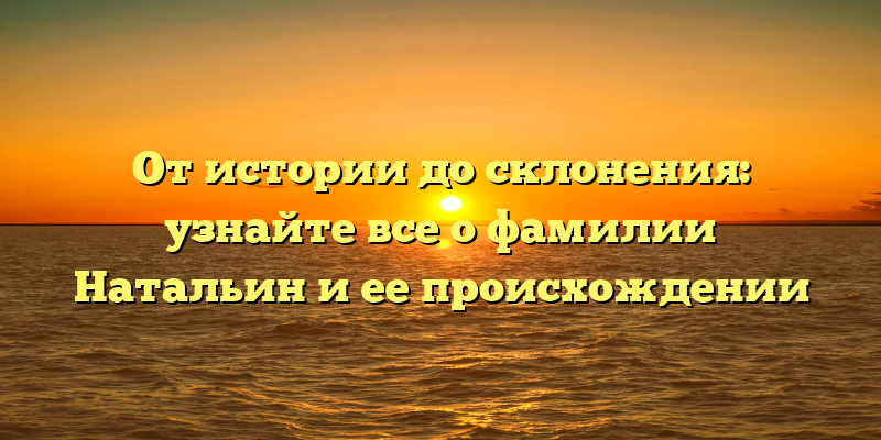 От истории до склонения: узнайте все о фамилии Натальин и ее происхождении