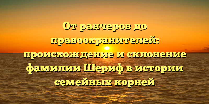 От ранчеров до правоохранителей: происхождение и склонение фамилии Шериф в истории семейных корней