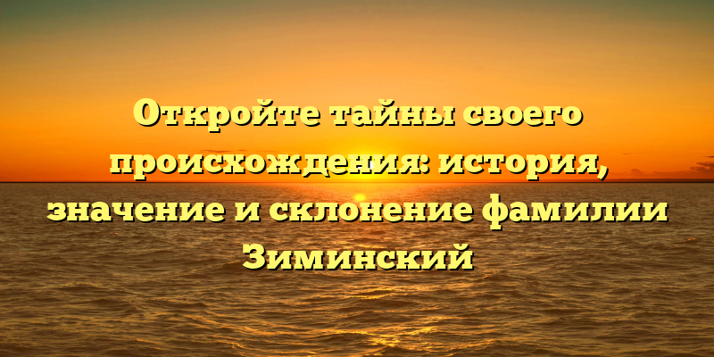 Откройте тайны своего происхождения: история, значение и склонение фамилии Зиминский