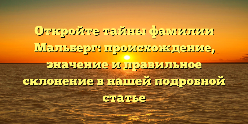Откройте тайны фамилии Мальберг: происхождение, значение и правильное склонение в нашей подробной статье