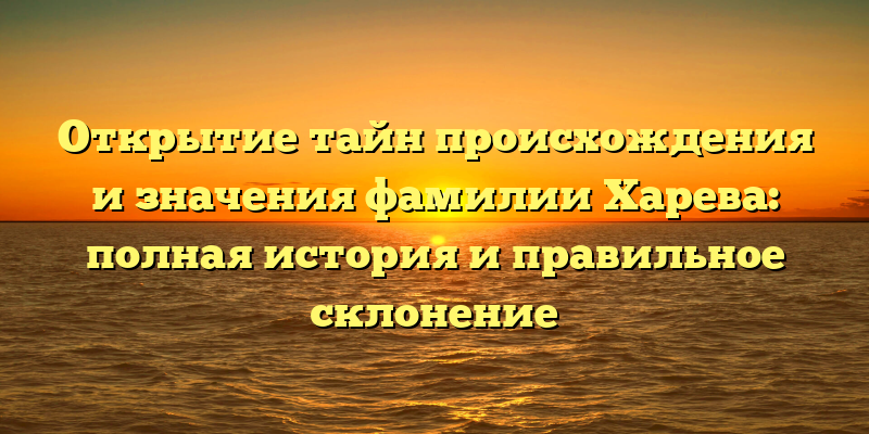 Открытие тайн происхождения и значения фамилии Харева: полная история и правильное склонение