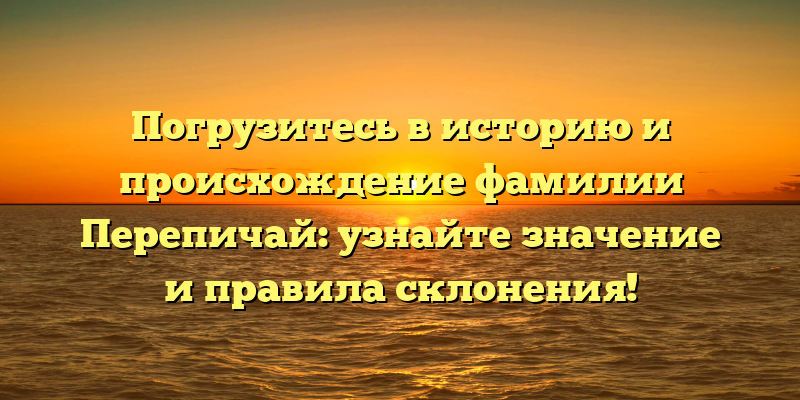 Погрузитесь в историю и происхождение фамилии Перепичай: узнайте значение и правила склонения!