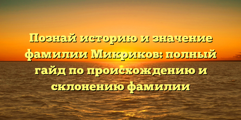 Познай историю и значение фамилии Микриков: полный гайд по происхождению и склонению фамилии