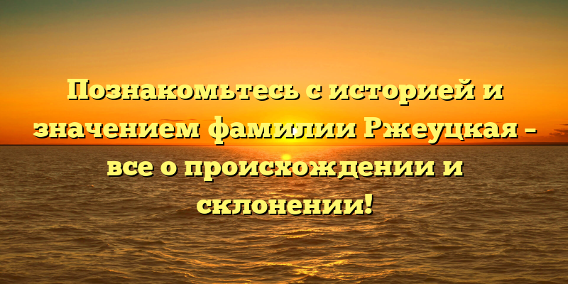 Познакомьтесь с историей и значением фамилии Ржеуцкая – все о происхождении и склонении!