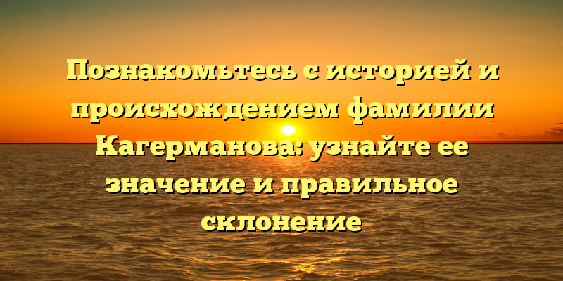 Познакомьтесь с историей и происхождением фамилии Кагерманова: узнайте ее значение и правильное склонение