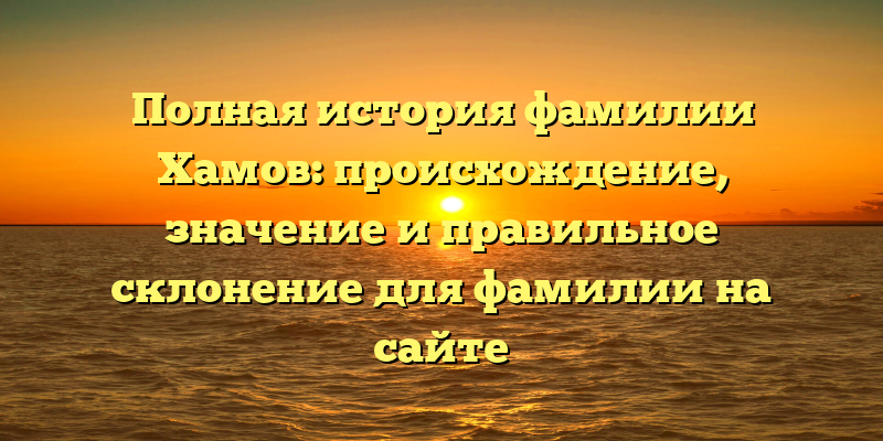 Полная история фамилии Хамов: происхождение, значение и правильное склонение для фамилии на сайте