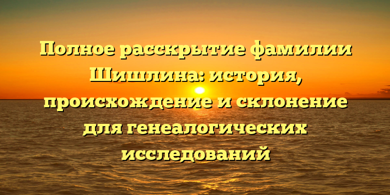 Полное расскрытие фамилии Шишлина: история, происхождение и склонение для генеалогических исследований