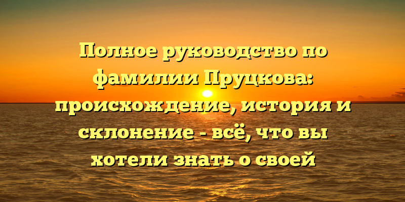Полное руководство по фамилии Пруцкова: происхождение, история и склонение - всё, что вы хотели знать о своей фамилии!