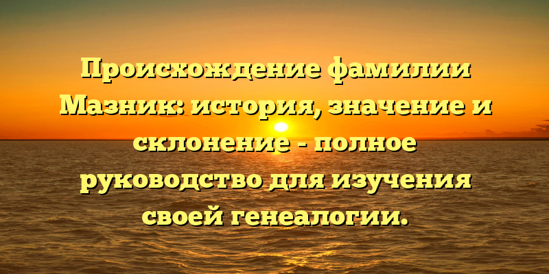 Происхождение фамилии Мазник: история, значение и склонение - полное руководство для изучения своей генеалогии.