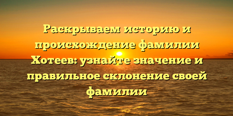 Раскрываем историю и происхождение фамилии Хотеев: узнайте значение и правильное склонение своей фамилии