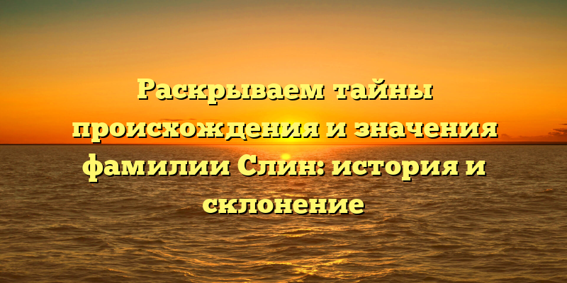 Раскрываем тайны происхождения и значения фамилии Слин: история и склонение