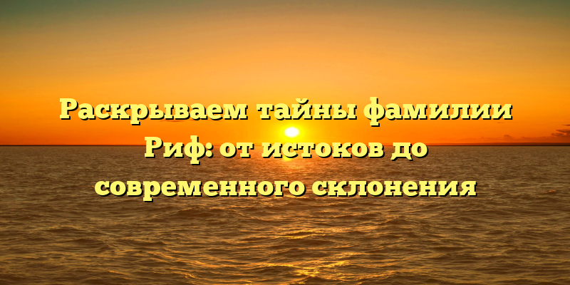Раскрываем тайны фамилии Риф: от истоков до современного склонения