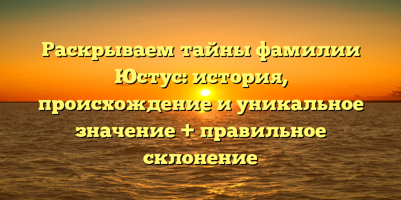 Раскрываем тайны фамилии Юстус: история, происхождение и уникальное значение + правильное склонение