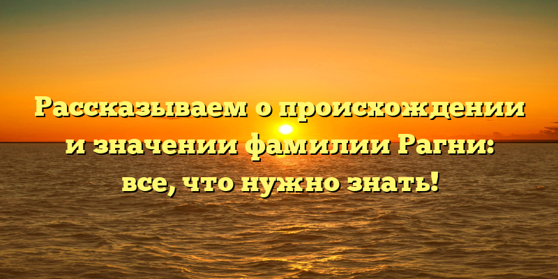 Рассказываем о происхождении и значении фамилии Рагни: все, что нужно знать!