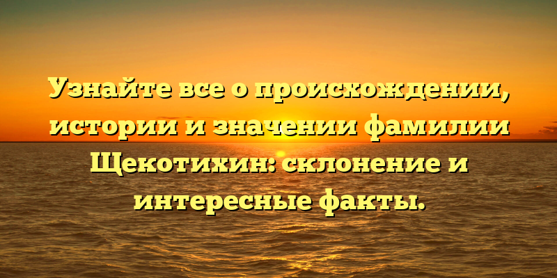 Узнайте все о происхождении, истории и значении фамилии Щекотихин: склонение и интересные факты.