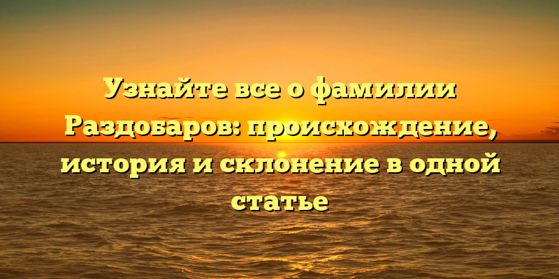 Узнайте все о фамилии Раздобаров: происхождение, история и склонение в одной статье