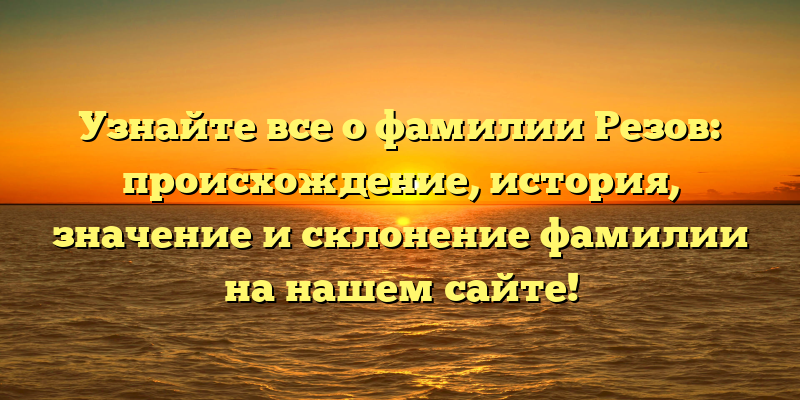 Узнайте все о фамилии Резов: происхождение, история, значение и склонение фамилии на нашем сайте!