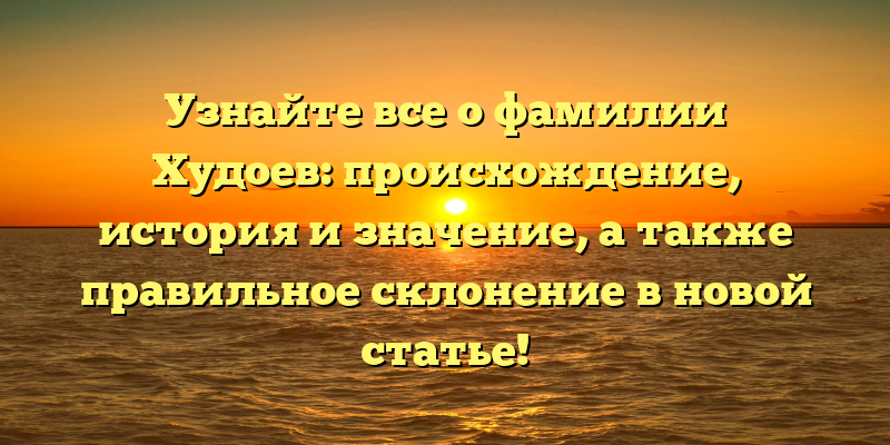Узнайте все о фамилии Худоев: происхождение, история и значение, а также правильное склонение в новой статье!