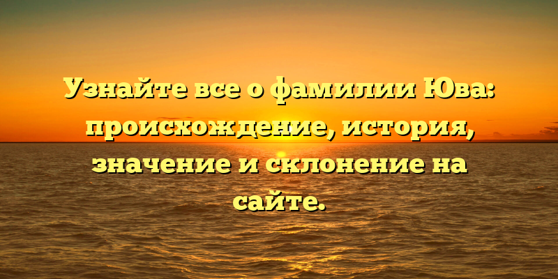 Узнайте все о фамилии Юва: происхождение, история, значение и склонение на сайте.