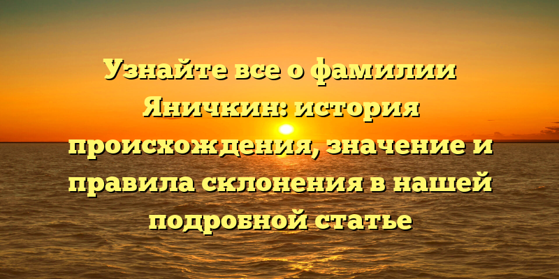 Узнайте все о фамилии Яничкин: история происхождения, значение и правила склонения в нашей подробной статье