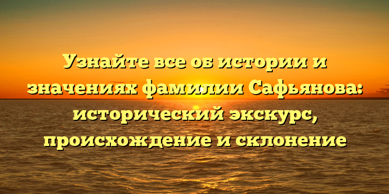 Узнайте все об истории и значениях фамилии Сафьянова: исторический экскурс, происхождение и склонение