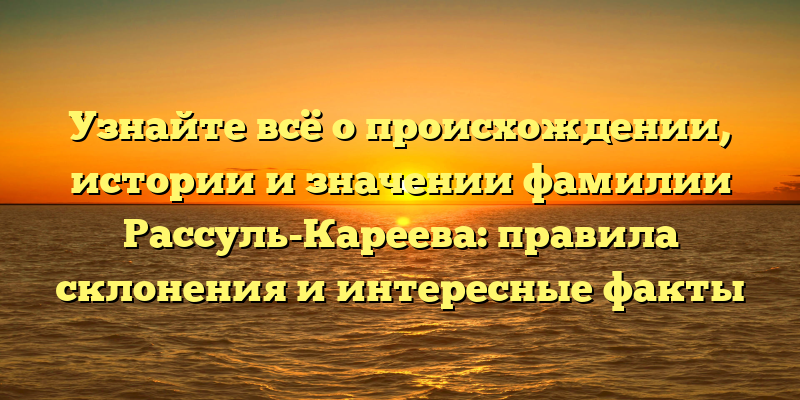 Узнайте всё о происхождении, истории и значении фамилии Рассуль-Кареева: правила склонения и интересные факты