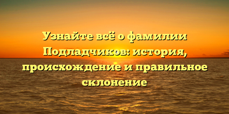 Узнайте всё о фамилии Подладчиков: история, происхождение и правильное склонение