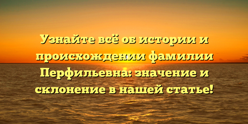 Узнайте всё об истории и происхождении фамилии Перфильевна: значение и склонение в нашей статье!