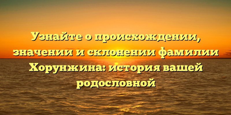 Узнайте о происхождении, значении и склонении фамилии Хорунжина: история вашей родословной