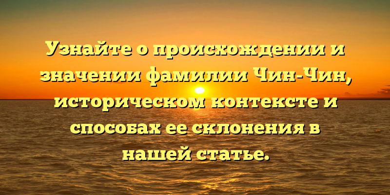Узнайте о происхождении и значении фамилии Чин-Чин, историческом контексте и способах ее склонения в нашей статье.