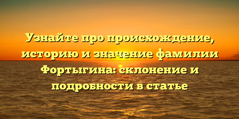 Узнайте про происхождение, историю и значение фамилии Фортыгина: склонение и подробности в статье
